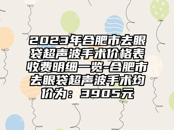 2023年合肥市去眼袋超声波手术价格表收费明细一览-合肥市去眼袋超声波手术均价为:3905元