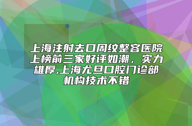 上海注射去口周纹整容医院上榜前三家好评如潮，实力雄厚,上海尤旦口腔门诊部机构技术不错