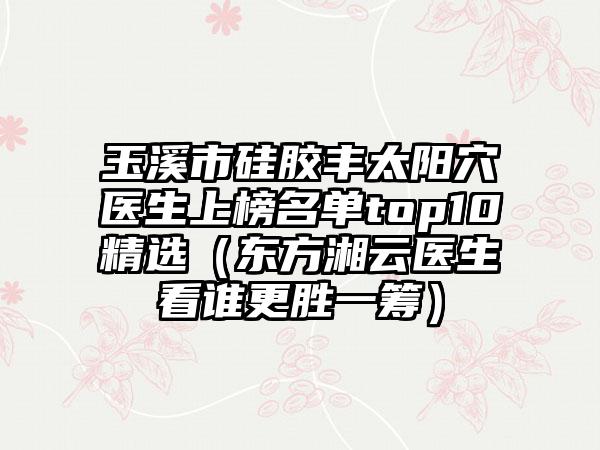玉溪市硅胶丰太阳穴医生上榜名单top10精选（东方湘云医生看谁更胜一筹）