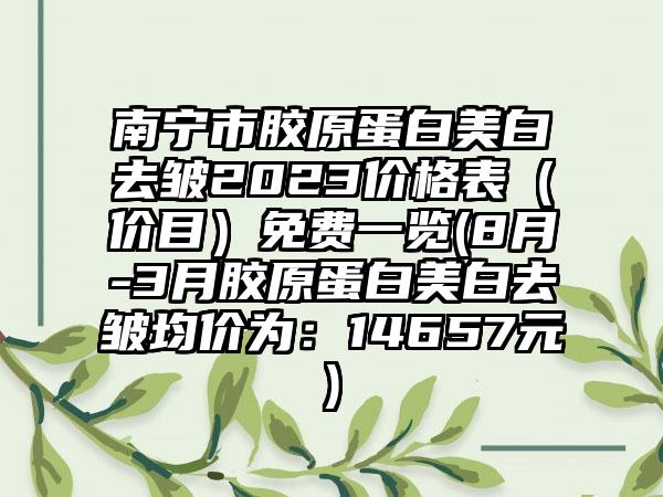 南宁市胶原蛋白美白去皱2023价格表（价目）免费一览(8月-3月胶原蛋白美白去皱均价为：14657元)