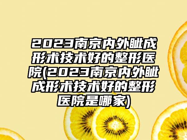 2023南京内外眦成形术技术好的整形医院(2023南京内外眦成形术技术好的整形医院是哪家)