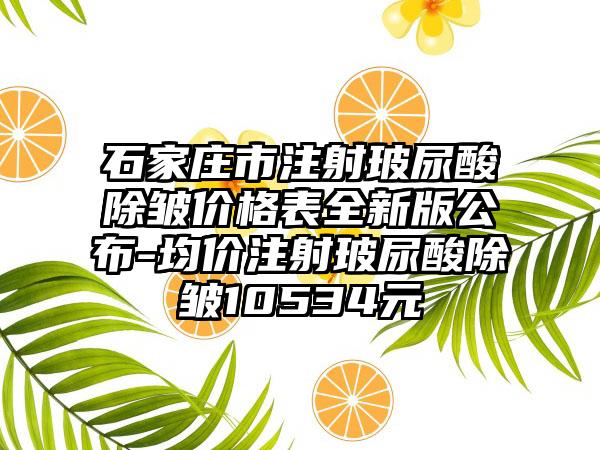石家庄市注射玻尿酸除皱价格表全新版公布-均价注射玻尿酸除皱10534元