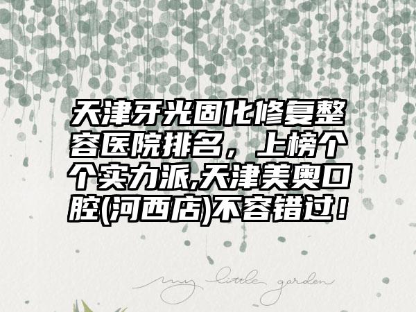 天津牙光固化修复整容医院排名,上榜个个实力派,天津美奥口腔(河西店)不容错过!