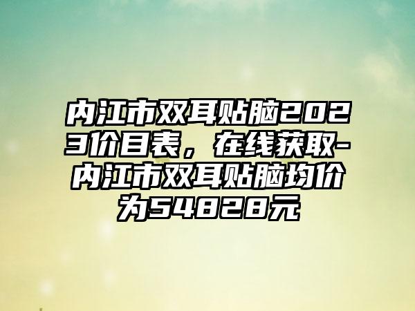 内江市双耳贴脑2023价目表,在线获取-内江市双耳贴脑均价为54828元