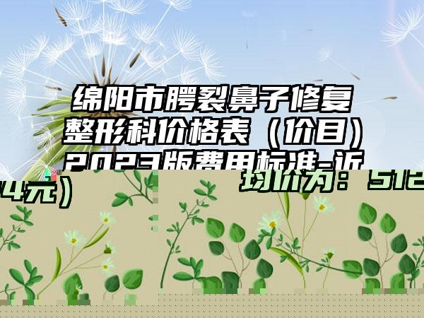 绵阳市腭裂鼻子修复整形科价格表（价目）2023版费用标准-近8个月均价为51547元