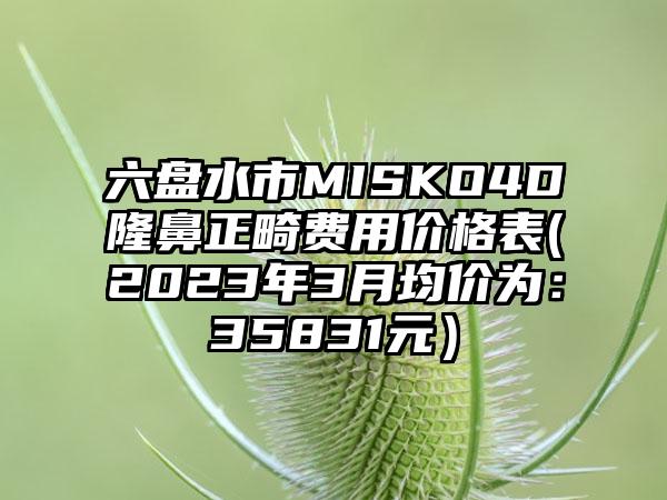六盘水市MISKO4D隆鼻正畸费用价格表(2023年3月均价为:35831元)