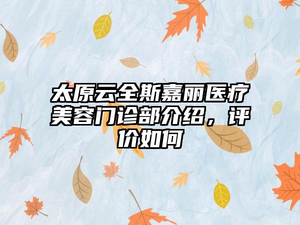 太原云全斯嘉丽医疗美容门诊部介绍,评价如何