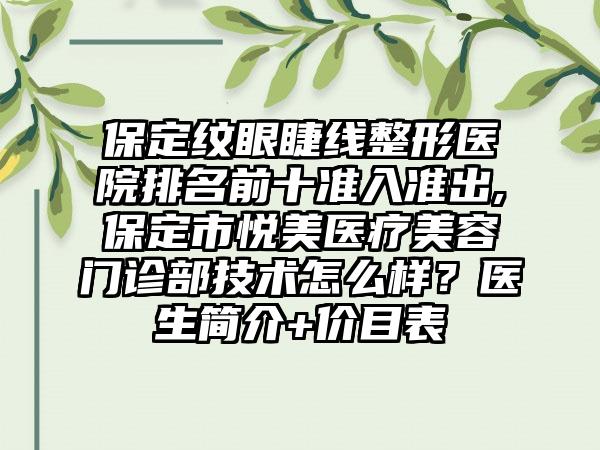 保定纹眼睫线整形医院排名前十准入准出,保定市悦美医疗美容门诊部技术怎么样?医生简介+价目表
