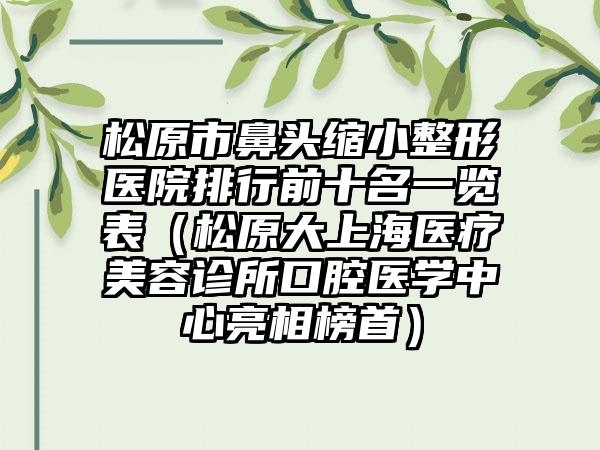 松原市鼻头缩小整形医院排行前十名一览表(松原大上海医疗美容诊所口腔医学中心亮相榜首)