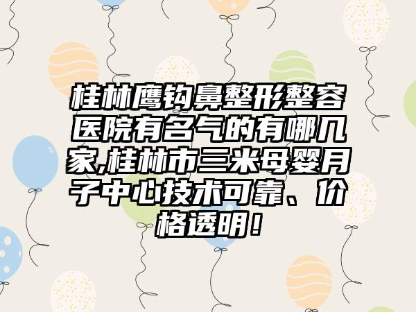 桂林鹰钩鼻整形整容医院有名气的有哪几家,桂林市三米母婴月子中心技术可靠、价格透明!
