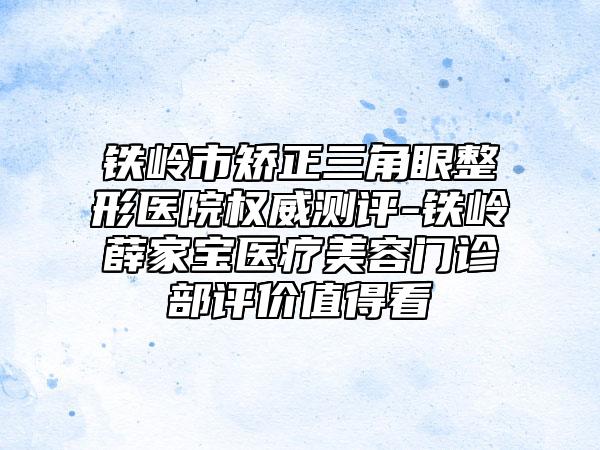 铁岭市矫正三角眼整形医院权威测评-铁岭薛家宝医疗美容门诊部评价值得看