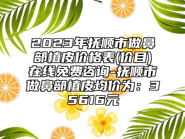 2023年抚顺市做鼻部植皮价格表(价目)在线免费咨询-抚顺市做鼻部植皮均价为:35616元