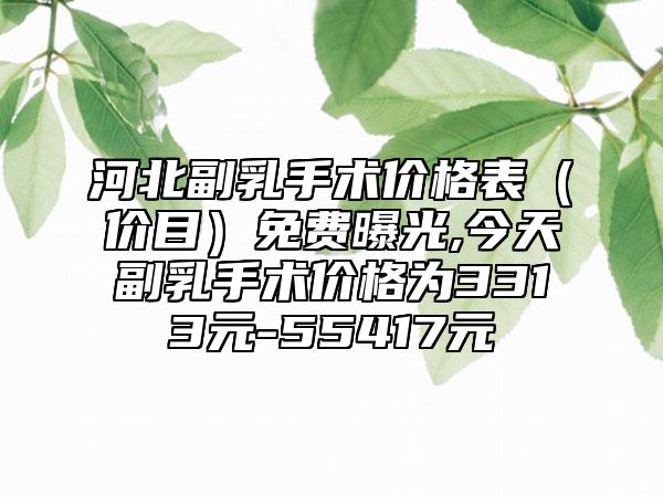 河北副乳手术价格表(价目)免费曝光,今天副乳手术价格为3313元-55417元