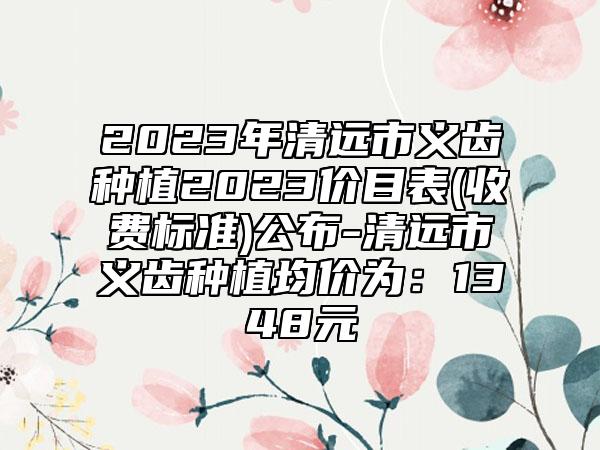2023年清远市义齿种植2023价目表(收费标准)公布-清远市义齿种植均价为:1348元