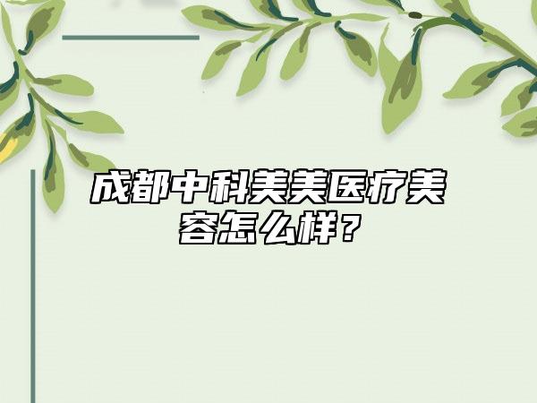 成都中科美美医疗美容怎么样?