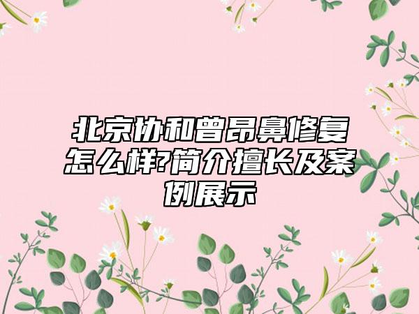 北京协和曾昂鼻修复怎么样?简介擅长及案例展示