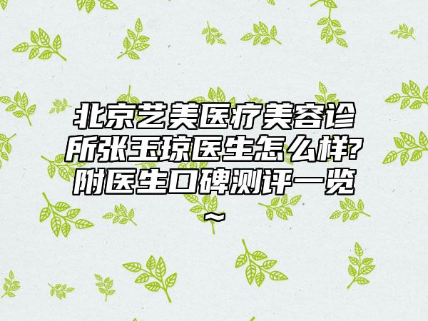 北京艺美医疗美容诊所张玉琼医生怎么样?附医生口碑测评一览~