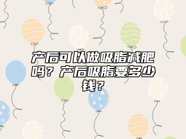产后可以做吸脂减肥吗?产后吸脂要多少钱?