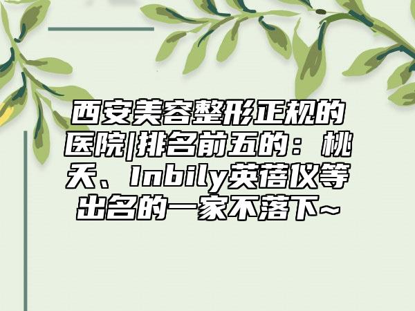 西安美容整形正规的医院|排名前五的:桃夭、Inbily英蓓仪等出名的一家不落下~