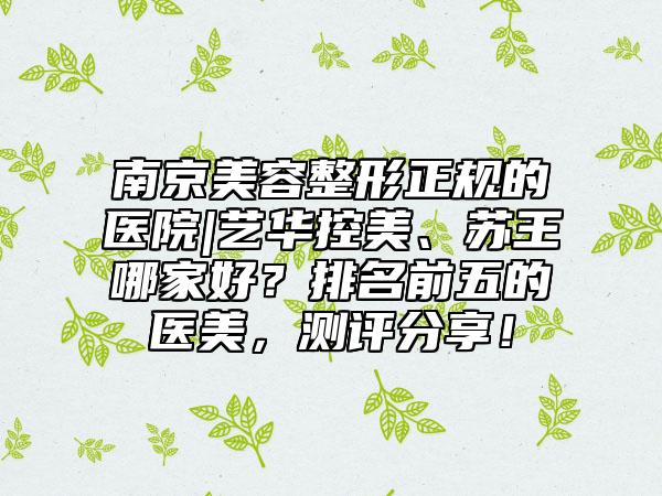 南京美容整形正规的医院|艺华控美、苏王哪家好?排名前五的医美,测评分享!