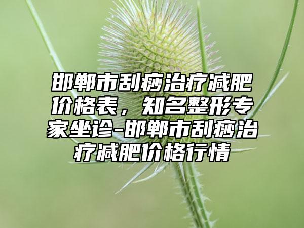 邯郸市刮痧治疗减肥价格表,知名整形专家坐诊-邯郸市刮痧治疗减肥价格行情