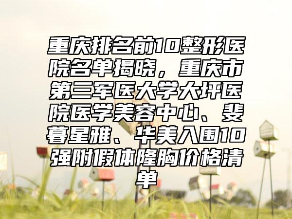 重庆排名前10整形医院名单揭晓,重庆市第三军医大学大坪医院医学美容中心、斐暮星雅、华美入围10强附假体隆胸价格清单