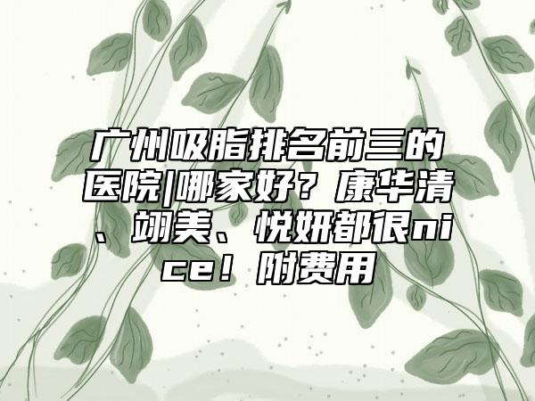 广州吸脂排名前三的医院|哪家好?康华清、翊美、悦妍都很nice!附费用