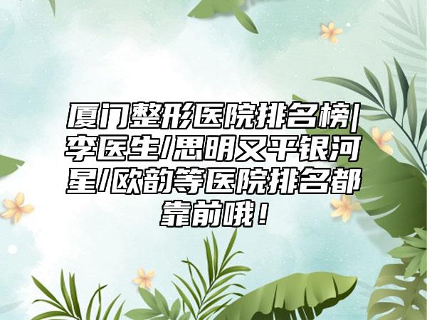 厦门整形医院排名榜|李医生/思明又平银河星/欧韵等医院排名都靠前哦!