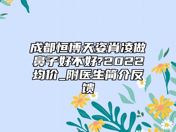 成都恒博天姿肖凌做鼻子好不好?2022均价_附医生简介反馈