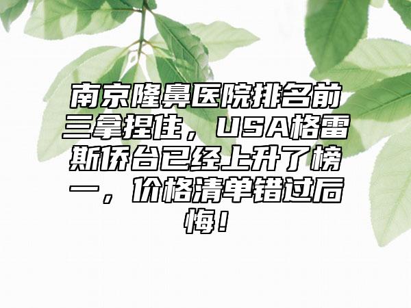 南京隆鼻医院排名前三拿捏住,USA格雷斯侨台已经上升了榜一,价格清单错过后悔!