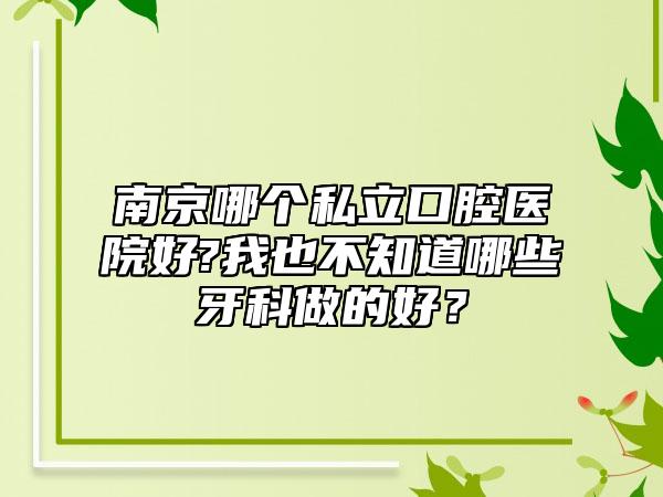 南京哪个私立口腔医院好?我也不知道哪些牙科做的好?