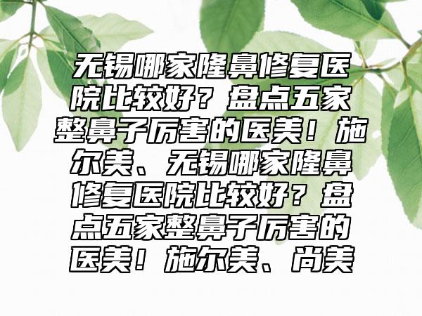 无锡哪家隆鼻修复医院比较好?盘点五家整鼻子厉害的医美!施尔美、无锡哪家隆鼻修复医院比较好?盘点五家整鼻子厉害的医美!施尔美、尚美
