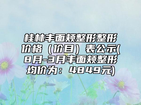 桂林丰面颊整形整形价格(价目)表公示(8月-3月丰面颊整形均价为:4849元)