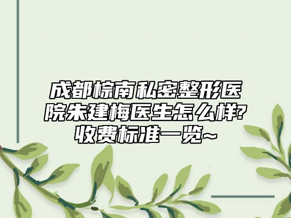 成都棕南私密整形医院朱建梅医生怎么样?收费标准一览~