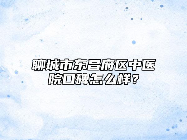 聊城市东昌府区中医院口碑怎么样?