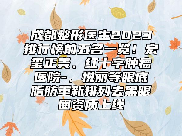 成都整形医生2023排行榜前五名一览!宏玺正美、红十字肿瘤医院-、悦丽等眼底脂肪重新排列去黑眼圈资质上线