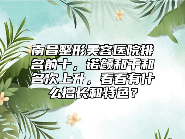 南昌整形美容医院排名前十,诺颜和千和名次上升,看看有什么擅长和特色?