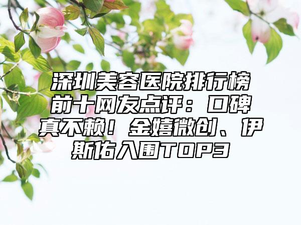深圳美容医院排行榜前十网友点评:口碑真不赖!金嬉微创、伊斯佑入围TOP3