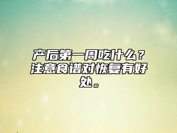 产后第一周吃什么?注意食谱对恢复有好处。