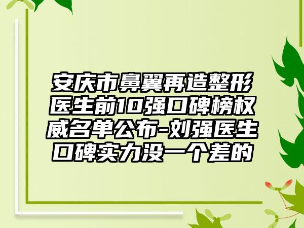 安庆市鼻翼再造整形医生前10强口碑榜权威名单公布-刘强医生口碑实力没一个差的