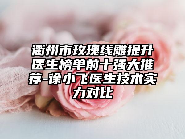衢州市玫瑰线雕提升医生榜单前十强大推荐-徐小飞医生技术实力对比