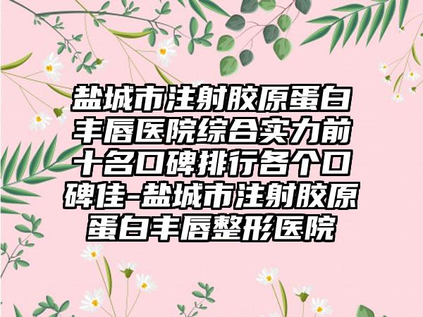 盐城市注射胶原蛋白丰唇医院综合实力前十名口碑排行各个口碑佳-盐城市注射胶原蛋白丰唇整形医院
