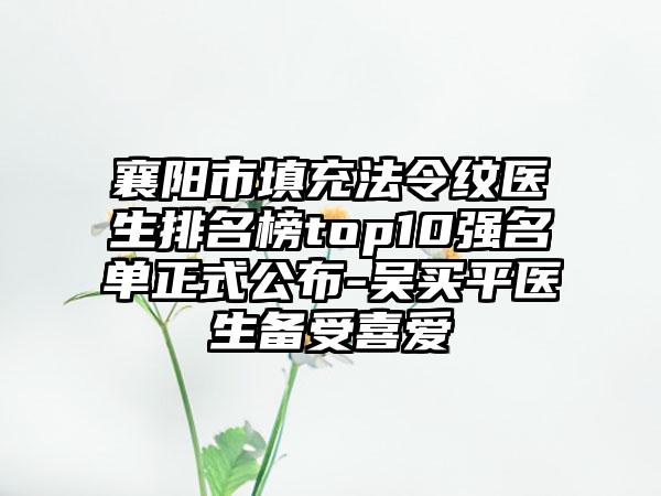 襄阳市填充法令纹医生排名榜top10强名单正式公布-吴买平医生备受喜爱