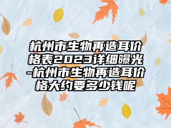 杭州市生物再造耳价格表2023详细曝光-杭州市生物再造耳价格大约要多少钱呢
