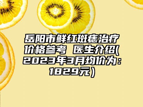 岳阳市鲜红斑痣治疗价格参考 医生介绍(2023年3月均价为：1829元）