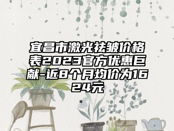 宜昌市激光祛皱价格表2023官方优惠巨献-近8个月均价为1624元
