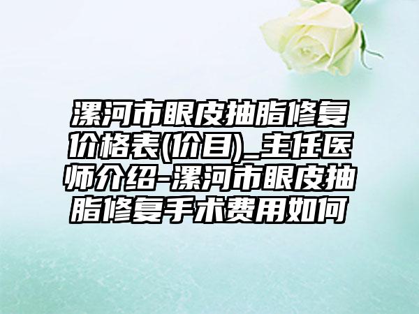 漯河市眼皮抽脂修复价格表(价目)_主任医师介绍-漯河市眼皮抽脂修复手术费用如何