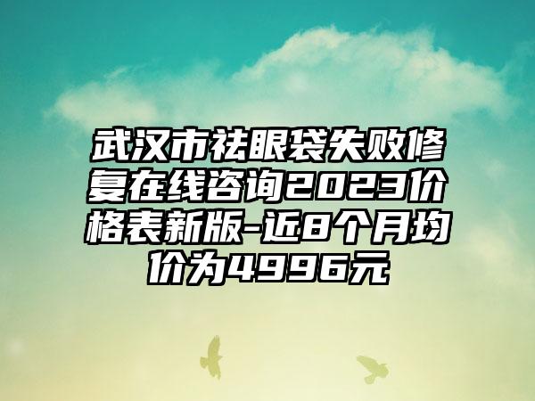 武汉市祛眼袋失败修复在线咨询2023价格表新版-近8个月均价为4996元