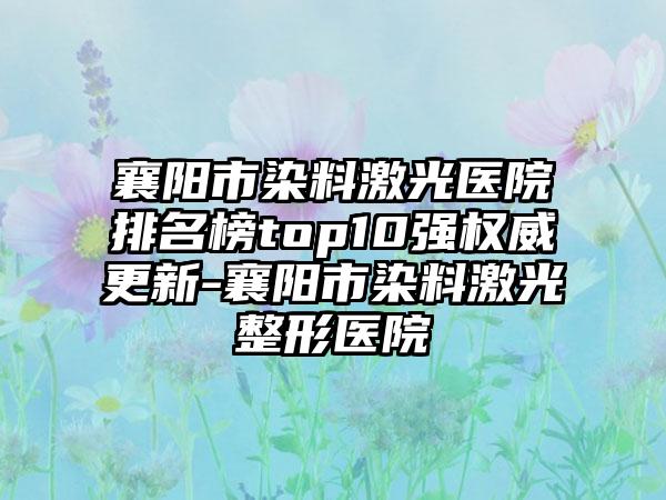 襄阳市染料激光医院排名榜top10强权威更新-襄阳市染料激光整形医院