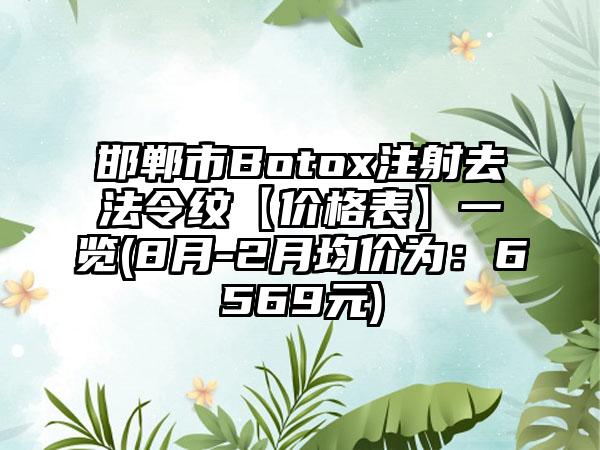 邯郸市Botox注射去法令纹【价格表】一览(8月-2月均价为：6569元)
